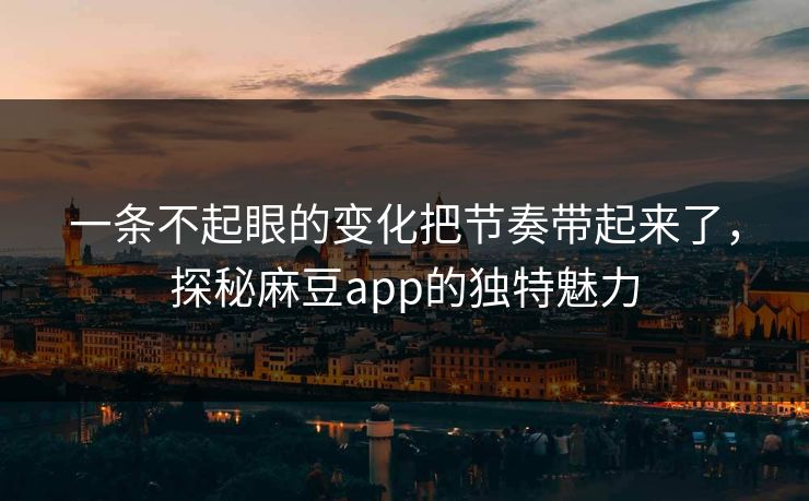 一条不起眼的变化把节奏带起来了，探秘麻豆app的独特魅力
