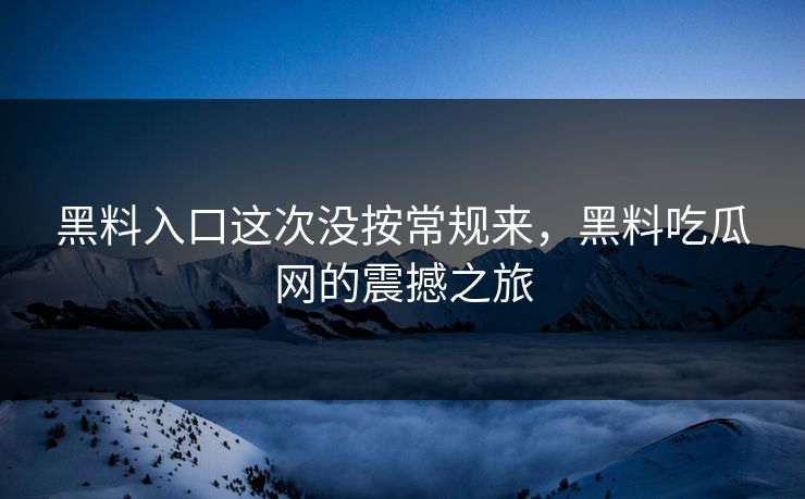 黑料入口这次没按常规来，黑料吃瓜网的震撼之旅
